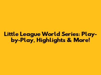 Little League World Series: Play-by-Play, Highlights & More!