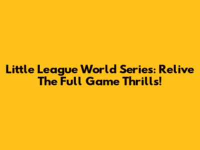 Little League World Series: Relive The Full Game Thrills!