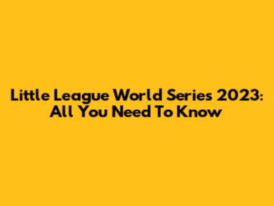 Little League World Series 2023: All You Need To Know