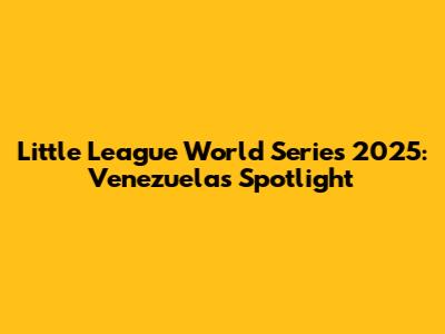 Little League World Series 2025: Venezuela's Spotlight