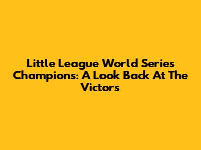 Little League World Series Champions: A Look Back At The Victors