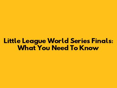 Little League World Series Finals: What You Need To Know