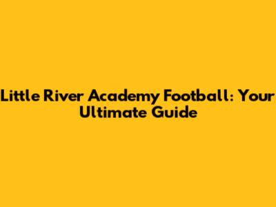 Little River Academy Football: Your Ultimate Guide