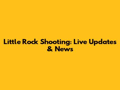 Little Rock Shooting: Live Updates & News