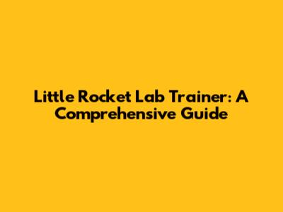 Little Rocket Lab Trainer: A Comprehensive Guide