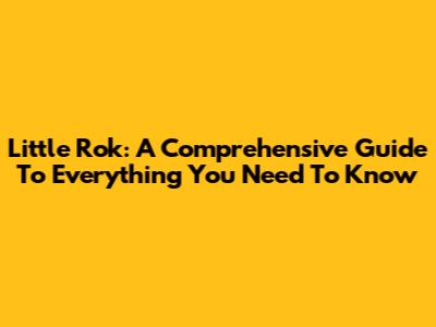 Little Rok: A Comprehensive Guide To Everything You Need To Know