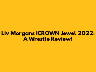Liv Morgan's ICROWN Jewel 2022: A Wrestle Review!