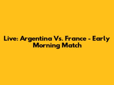 Live: Argentina Vs. France - Early Morning Match