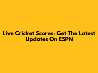 Live Cricket Scores: Get The Latest Updates On ESPN