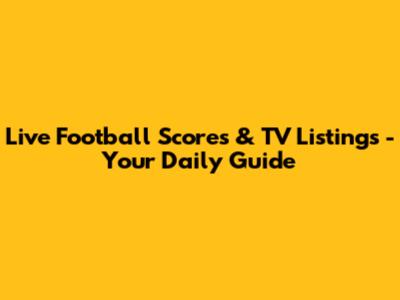 Live Football Scores & TV Listings - Your Daily Guide