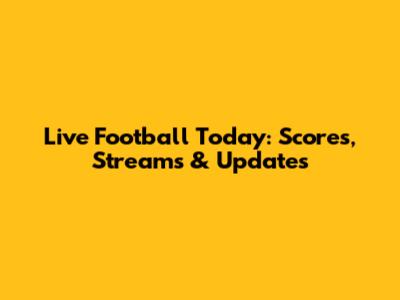 Live Football Today: Scores, Streams & Updates