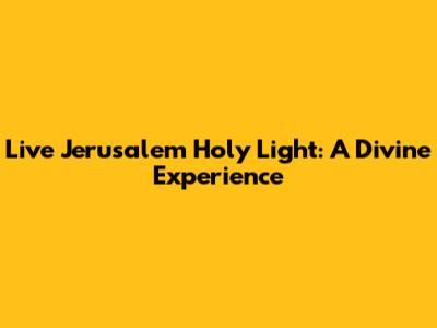 Live Jerusalem Holy Light: A Divine Experience