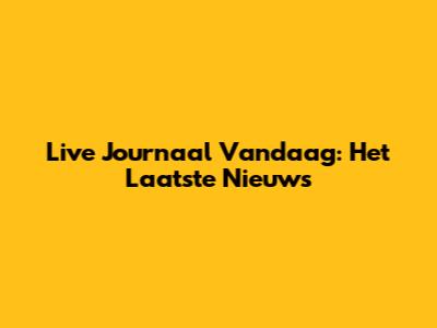 Live Journaal Vandaag: Het Laatste Nieuws