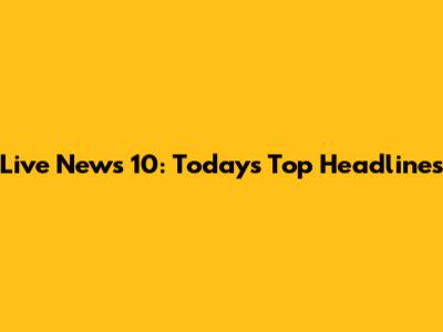 Live News 10: Today's Top Headlines