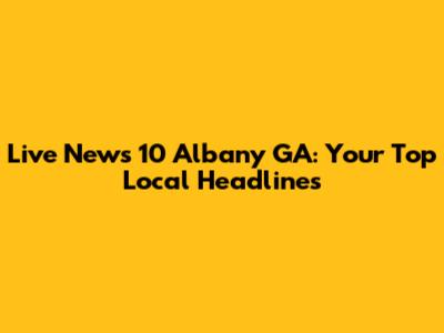 Live News 10 Albany GA: Your Top Local Headlines