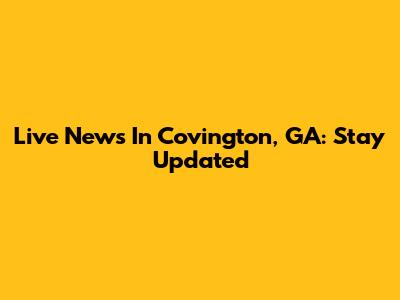 Live News In Covington, GA: Stay Updated