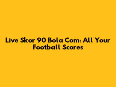 Live Skor 90 Bola Com: All Your Football Scores