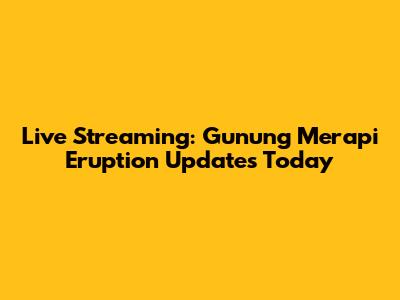 Live Streaming: Gunung Merapi Eruption Updates Today