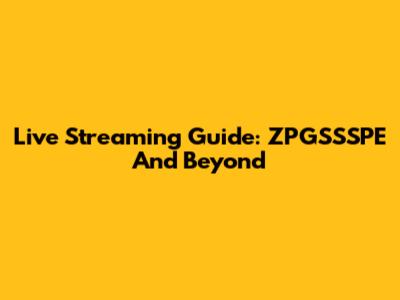 Live Streaming Guide: ZPGSSSPE And Beyond