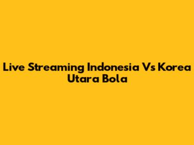 Live Streaming Indonesia Vs Korea Utara Bola