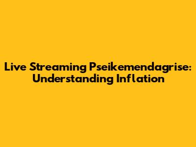 Live Streaming Pseikemendagrise: Understanding Inflation