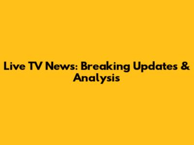Live TV News: Breaking Updates & Analysis