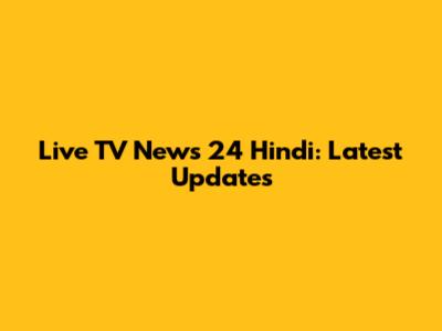Live TV News 24 Hindi: Latest Updates