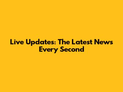 Live Updates: The Latest News Every Second