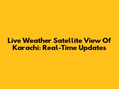 Live Weather Satellite View Of Karachi: Real-Time Updates