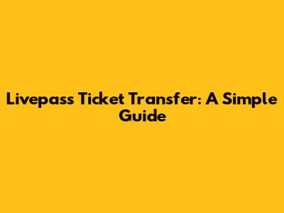 Livepass Ticket Transfer: A Simple Guide