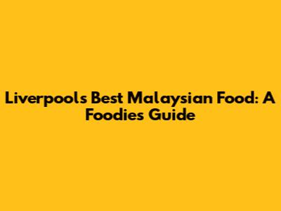 Liverpool's Best Malaysian Food: A Foodie's Guide