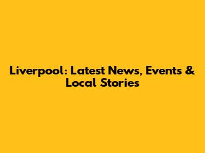 Liverpool: Latest News, Events & Local Stories