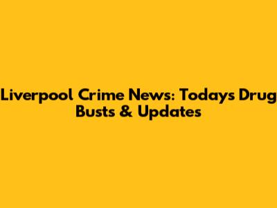 Liverpool Crime News: Today's Drug Busts & Updates