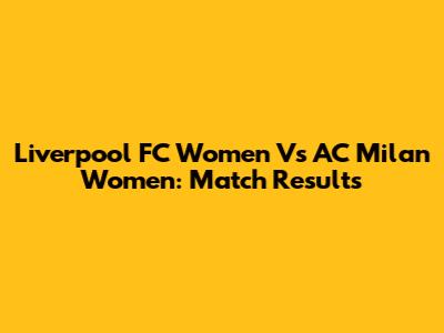 Liverpool FC Women Vs AC Milan Women: Match Results