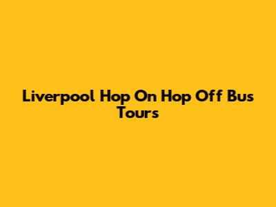Liverpool Hop On Hop Off Bus Tours