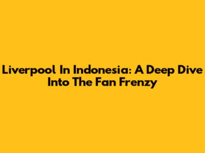 Liverpool In Indonesia: A Deep Dive Into The Fan Frenzy