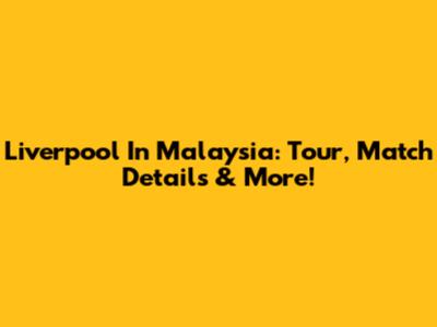Liverpool In Malaysia: Tour, Match Details & More!