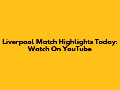 Liverpool Match Highlights Today: Watch On YouTube