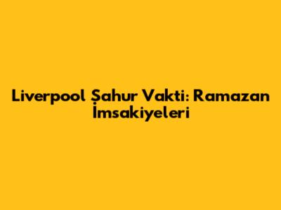 Liverpool Sahur Vakti: Ramazan İmsakiyeleri