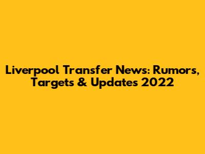 Liverpool Transfer News: Rumors, Targets & Updates 2022