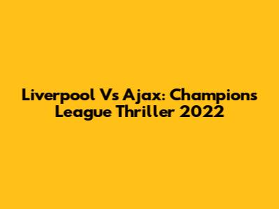 Liverpool Vs Ajax: Champions League Thriller 2022