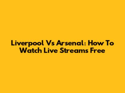 Liverpool Vs Arsenal: How To Watch Live Streams Free