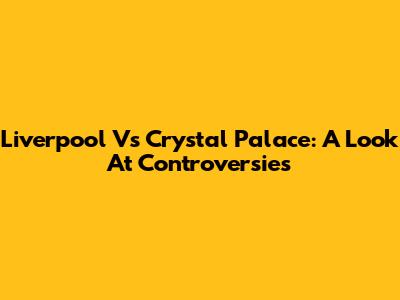 Liverpool Vs Crystal Palace: A Look At Controversies