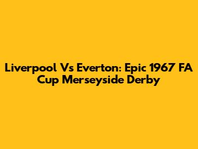 Liverpool Vs Everton: Epic 1967 FA Cup Merseyside Derby