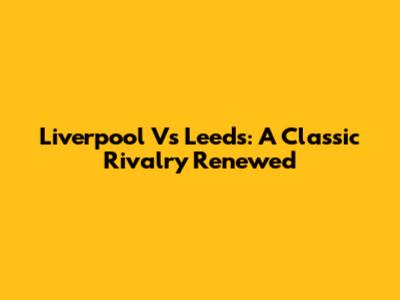 Liverpool Vs Leeds: A Classic Rivalry Renewed