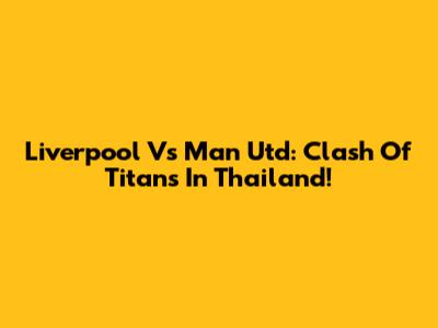 Liverpool Vs Man Utd: Clash Of Titans In Thailand!