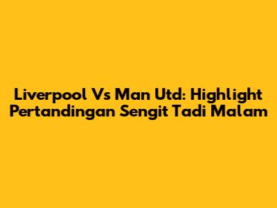 Liverpool Vs Man Utd: Highlight Pertandingan Sengit Tadi Malam