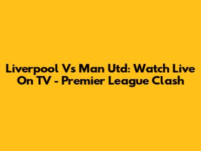 Liverpool Vs Man Utd: Watch Live On TV - Premier League Clash