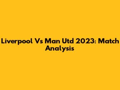 Liverpool Vs Man Utd 2023: Match Analysis