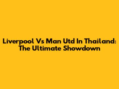 Liverpool Vs Man Utd In Thailand: The Ultimate Showdown